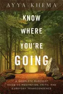 Să știi încotro te îndrepți: Un ghid budist complet pentru meditație, credință și transcendență cotidiană - Know Where You're Going: A Complete Buddhist Guide to Meditation, Faith, and Everyday Transcendence