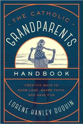 Manualul bunicilor catolici: Creative Ways to Show Love, Share Faith, and Have Fun - The Catholic Grandparents Handbook: Creative Ways to Show Love, Share Faith, and Have Fun