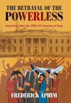 Trădarea celor fără putere: Asirienii după invazia americană din Irak din 2003 - The Betrayal of the Powerless: Assyrians After the 2003 Us Invasion of Iraq