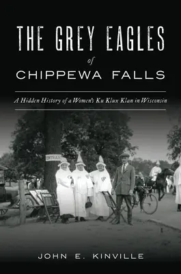 Vulturii cenușii din Chippewa Falls: O istorie ascunsă a unui Ku Klux Klan feminin în Wisconsin - The Grey Eagles of Chippewa Falls: A Hidden History of a Women's Ku Klux Klan in Wisconsin