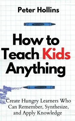 How to Teach Kids Anything: Create Hungry Learners Who can Remember, Synthesize, and Apply Knowledge: S inteligente, rpido y magntico