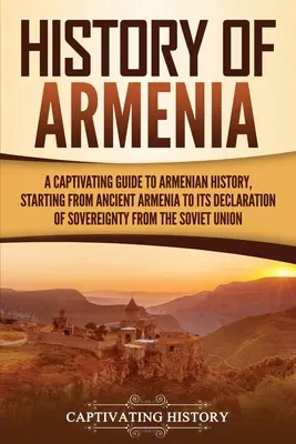 Istoria Armeniei: A Captivating Guide to Armenian History, Starting from Ancient Armenia to Its Declaration of Sovereignty from the Sovi - History of Armenia: A Captivating Guide to Armenian History, Starting from Ancient Armenia to Its Declaration of Sovereignty from the Sovi