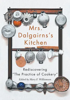 Bucătăria doamnei Dalgairns: Redescoperirea practicii bucătăriei - Mrs Dalgairns's Kitchen: Rediscovering the Practice of Cookery