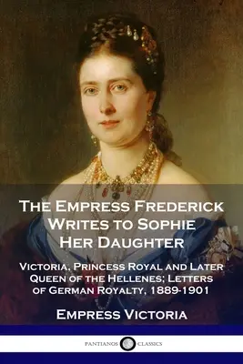 Împărăteasa Frederick îi scrie fiicei sale Sophie: Victoria, prințesă regală și mai târziu regină a elenilor; Scrisori ale regalității germane, 1889-1901 - The Empress Frederick Writes to Sophie Her Daughter: Victoria, Princess Royal and Later Queen of the Hellenes; Letters of German Royalty, 1889-1901