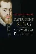 Rege imprudent: O nouă viață a lui Filip al II-lea - Imprudent King: A New Life of Philip II
