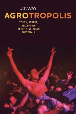 Agrotropolis: Tinerețe, stradă și națiune în noua Guatemala urbană - Agrotropolis: Youth, Street, and Nation in the New Urban Guatemala