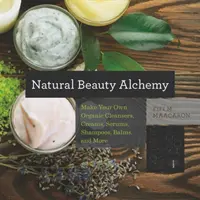 Alchimia frumuseții naturale: Fă-ți propriile produse organice de curățare, creme, seruri, șampoane, balsamuri și multe altele - Natural Beauty Alchemy: Make Your Own Organic Cleansers, Creams, Serums, Shampoos, Balms, and More