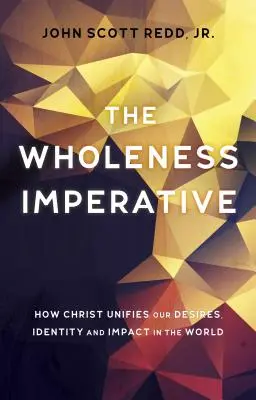 The Wholeness Imperative: How Christ Unifies Our Desires, Identity and Impact in the World