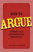Cum să argumentezi - cu putere, convingător, pozitiv - How to Argue - Powerfully, Persuasively, Positively