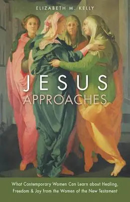 Iisus se apropie: Ce pot învăța femeile contemporane despre vindecare, libertate și bucurie de la femeile din Noul Testament - Jesus Approaches: What Contemporary Women Can Learn about Healing, Freedom & Joy from the Women of the New Testament