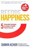 Înainte de fericire - Cinci strategii acționabile pentru a crea o cale pozitivă către succes - Before Happiness - Five Actionable Strategies to Create a Positive Path to Success