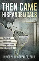 Apoi au venit evanghelicii hispanici: The Rise of the Hispanic Evangelical and Why It Matters: The Rise of the Hispanic Evangelical and Why It Matters - Then Came Hispangelicals: The Rise of the Hispanic Evangelical and Why It Matters