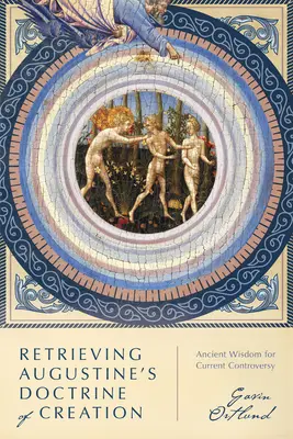 Recuperarea doctrinei creației a lui Augustin: Înțelepciune antică pentru controversele actuale - Retrieving Augustine's Doctrine of Creation: Ancient Wisdom for Current Controversy