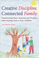 Disciplină creativă, familie conectată: Transformarea lacrimilor, a crizelor și a necazurilor rămânând aproape de copiii tăi - Creative Discipline, Connected Family: Transforming Tears, Tantrums and Troubles While Staying Close to Your Children