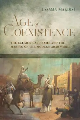 Epoca coexistenței: Cadrul ecumenic și crearea lumii arabe moderne - Age of Coexistence: The Ecumenical Frame and the Making of the Modern Arab World