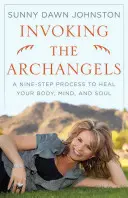 Invocarea Arhanghelilor: Un proces în nouă pași pentru a-ți vindeca trupul, mintea și sufletul - Invoking the Archangels: A Nine-Step Process to Heal Your Body, Mind, and Soul