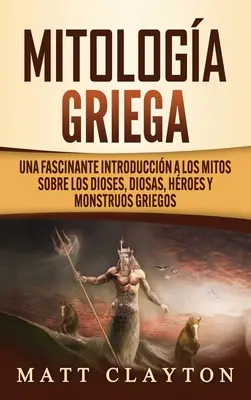 Mitologa Griega: Una fascinante introducin a los mitos sobre los dioses, diosas, hroes y monstruos griegos - Mitologa Griega: Una fascinante introduccin a los mitos sobre los dioses, diosas, hroes y monstruos griegos