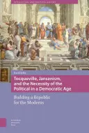 Tocqueville, jansenismul și necesitatea politicului într-o epocă democratică: Construirea unei republici pentru moderni (Tocqueville, Jansenism, and the Necessity of the Political in a Democratic Age: Building a Republic for the Moderns) - Tocqueville, Jansenism, and the Necessity of the Political in a Democratic Age: Building a Republic for the Moderns