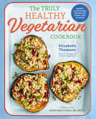 The Truly Healthy Vegetarian Cookbook (Cartea de bucate vegetariană cu adevărat sănătoasă): Rețete consistente pe bază de plante pentru fiecare tip de mâncător - The Truly Healthy Vegetarian Cookbook: Hearty Plant-Based Recipes for Every Type of Eater