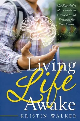 A trăi viața treaz: Utilizați cunoștințele despre creier pentru a crea o minte pregătită pentru viitorul dumneavoastră - Living Life Awake: Use Knowledge of the Brain to Create a Mind Prepared for Your Future
