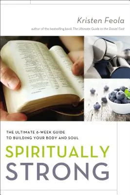 Puternic din punct de vedere spiritual: Ghidul final de 6 săptămâni pentru a-ți construi corpul și sufletul - Spiritually Strong: The Ultimate 6-Week Guide to Building Your Body and Soul