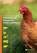 A Practical Guide to the Feeding of Organic Farm Animals (Ghid practic pentru hrănirea animalelor de fermă ecologice): Porci, păsări de curte, bovine, ovine și caprine - A Practical Guide to the Feeding of Organic Farm Animals: Pigs, Poultry, Cattle, Sheep and Goats
