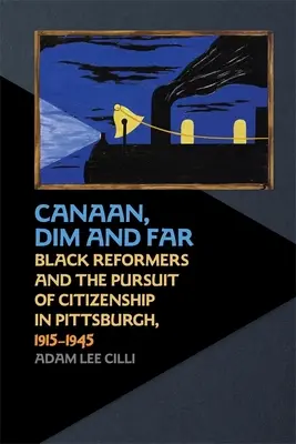 Canaan, Dim și Far: Reformatorii negri și căutarea cetățeniei în Pittsburgh, 1915-1945 - Canaan, Dim and Far: Black Reformers and the Pursuit of Citizenship in Pittsburgh, 1915-1945