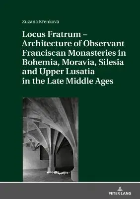 Locus Fratrum - Arhitectura mănăstirilor franciscane observante din Boemia, Moravia, Silezia și Lusatia Superioară în Evul Mediu târziu - Locus Fratrum - Architecture of Observant Franciscan Monasteries in Bohemia, Moravia, Silesia and Upper Lusatia in the Late Middle Ages