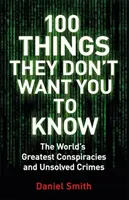 100 Things They Don't Want You To Know - Conspirații, mistere și crime nerezolvate - 100 Things They Don't Want You To Know - Conspiracies, mysteries and unsolved crimes