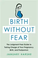 Nașterea fără frică: Ghidul fără judecată pentru a prelua controlul asupra sarcinii, nașterii și postpartumului - Birth Without Fear: The Judgment-Free Guide to Taking Charge of Your Pregnancy, Birth, and Postpartum