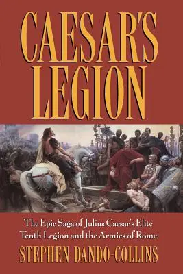 Legiunea lui Caesar: Saga epică a legiunii a zecea de elită a lui Iulius Cezar și a armatelor Romei: The Epic Saga of Julius Caesar's Elite Tenth Legion and the Armies of Rome - Caesar's Legion: The Epic Saga of Julius Caesar's Elite Tenth Legion and the Armies of Rome