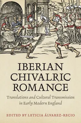 Iberian Chivalric Romance: Traduceri și transmitere culturală în Anglia modernă timpurie - Iberian Chivalric Romance: Translations and Cultural Transmission in Early Modern England