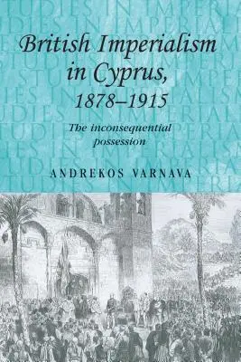Imperialismul britanic în Cipru, 1878-1915: Posesiunea inconsecventă - British Imperialism in Cyprus, 1878-1915: The Inconsequential Possession