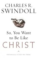 Deci, vrei să fii ca Hristos?: Opt elemente esențiale pentru a ajunge acolo - So, You Want to Be Like Christ?: Eight Essentials to Get You There