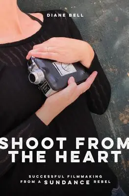 Shoot from the Heart: Realizarea unui film de succes de la un rebel Sundance - Shoot from the Heart: Successful Filmmaking from a Sundance Rebel