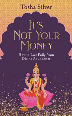 It's Not Your Money (Nu sunt banii tăi): Cum să trăiești din plin din abundența divină - It's Not Your Money: How to Live Fully from Divine Abundance