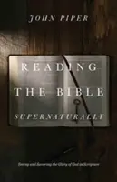 Reading the Bible Supernaturally: Văzând și savurând slava lui Dumnezeu în Scriptură - Reading the Bible Supernaturally: Seeing and Savoring the Glory of God in Scripture