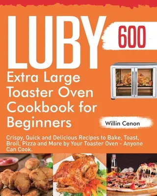 Luby Extra Large Toaster Oven Cookbook pentru începători: 600 de rețete crocante, rapide și delicioase pentru coacere, prăjire, frigere, pizza și multe altele de către toasterul tău - Luby Extra Large Toaster Oven Cookbook for Beginners: 600-Day Crispy, Quick and Delicious Recipes to Bake, Toast, Broil, Pizza and More by Your Toaste