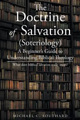 Doctrina mântuirii: Ghidul unui începător pentru înțelegerea teologiei biblice: Ce înseamnă cu adevărat mântuirea biblică - The Doctrine of Salvation: A Beginner's Guide to Understanding Biblical Theology: What Does Biblical Salvation Really Mean