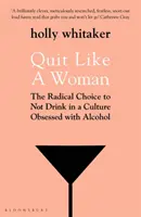 Quit Like a Woman - Alegerea radicală de a nu bea într-o cultură obsedată de alcool - Quit Like a Woman - The Radical Choice to Not Drink in a Culture Obsessed with Alcohol