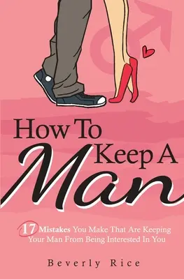 Cum să păstrezi un bărbat: 17 greșeli pe care le faci și care îl împiedică pe bărbatul tău să fie interesat de tine - How To Keep A Man: 17 Mistakes You Make That Are Keeping Your Man From Being Interested In You