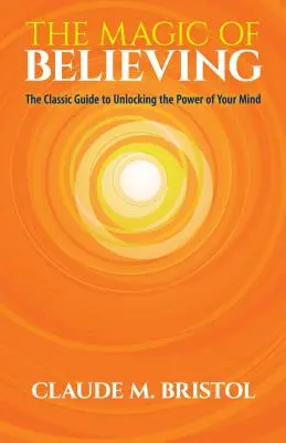 Magia de a crede (The Magic of Believing): The Classic Guide to Unlocking the Power of Your Mind (Ghidul clasic pentru deblocarea puterii minții tale) - The Magic of Believing: The Classic Guide to Unlocking the Power of Your Mind