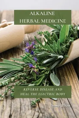 Alkaline Herbal Medicine: Inversarea Bolilor și Vindecarea Corpului Electric - Alkaline Herbal Medicine: Reverse Disease and Heal the Electric Body