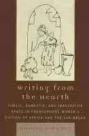 Writing from the Hearth: Spațiul public, domestic și imaginativ în ficțiunea feminină francofonă din Africa și Caraibe - Writing from the Hearth: Public, Domestic, and Imaginative Space in Francophone Women's Fiction of Africa and the Caribbean