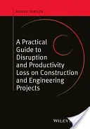 A Practical Guide to Disruption and Productivity Loss on Construction and Engineering Projects (Ghid practic privind perturbarea și pierderea productivității în proiectele de construcții și inginerie) - A Practical Guide to Disruption and Productivity Loss on Construction and Engineering Projects