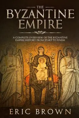 Imperiul Bizantin: O prezentare completă a istoriei Imperiului Bizantin de la început până la sfârșit - The Byzantine Empire: A Complete Overview Of The Byzantine Empire History from Start to Finish