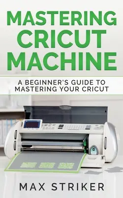 Stăpânirea mașinii Cricut: Ghidul începătorului pentru stăpânirea mașinii Cricut: A Beginner's Guide to Mastering Your Cricut - Mastering Cricut Machine: A Beginner's Guide to Mastering Your Cricut