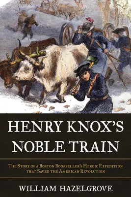 Trenul nobil al lui Henry Knox: The Story of a Boston Bookseller's Heroic Expedition That Saved the American Revolution (Povestea expediției eroice a unui librar din Boston care a salvat Revoluția Americană) - Henry Knox's Noble Train: The Story of a Boston Bookseller's Heroic Expedition That Saved the American Revolution