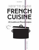 Cum să gătești bucătăria franceză: 50 de rețete tradiționale - How to Cook French Cuisine: 50 Traditional Recipes