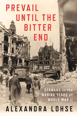 Învinge până la sfârșitul amar: Germanii în anii de declin ai celui de-al Doilea Război Mondial - Prevail Until the Bitter End: Germans in the Waning Years of World War II
